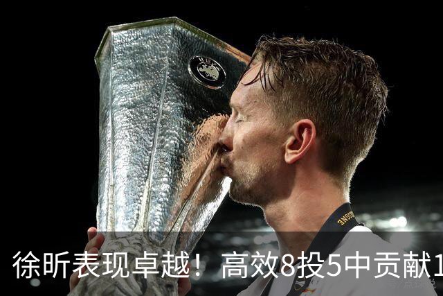 徐昕表现卓越！高效8投5中贡献11分2板3帽